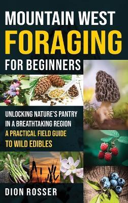 Mountain West Foraging for Beginners: Unlocking Nature's Pantry in a Breathtaking Region - A Practical Field Guide to Wild Edibles - Dion Rosser - cover
