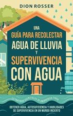Una guía para recolectar agua de lluvia y supervivencia con agua: Estrategias esenciales de emergencia para obtener agua, autosuficiencia y habilidades de supervivencia en un mundo incierto
