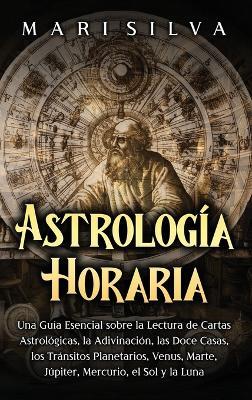 Astrología horaria: Una guía esencial sobre la lectura de cartas astrológicas, la adivinación, las doce casas, los tránsitos planetarios, Venus, Marte, Júpiter, Mercurio, el Sol y la Luna - Mari Silva - cover