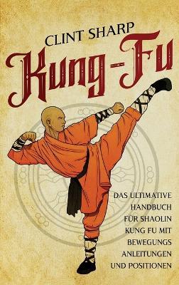 Kung Fu: Das ultimative Handbuch für Shaolin Kung Fu mit Bewegungsanleitungen und Positionen - Clint Sharp - cover