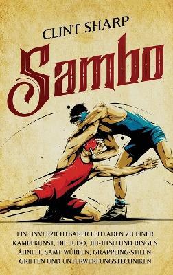 Sambo: Ein unverzichtbarer Leitfaden zu einer Kampfkunst, die Judo, Jiu-Jitsu und Ringen ähnelt, samt Würfen, Grappling-Stilen, Griffen und Unterwerfungstechniken - Clint Sharp - cover