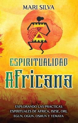 Espiritualidad africana: Explorando las prácticas espirituales de África, Isese, Ori, Egun, Ogun, Oshun y Yemaya - Mari Silva - cover