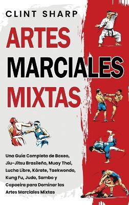 Artes Marciales Mixtas: Una guía completa de boxeo, jiu-jitsu brasileño, muay thai, lucha libre, kárate, taekwondo, kung fu, judo, sambo y capoeira para dominar las artes marciales mixtas - Clint Sharp - cover