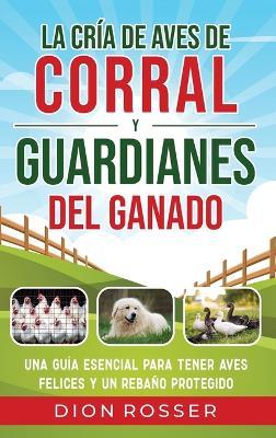 La cría de aves de corral y guardianes del ganado: Una guía esencial para tener aves felices y un rebaño protegido - Dion Rosser - cover