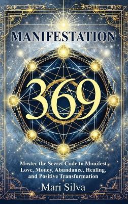369 Manifestation: Master the Secret Code to Manifest Love, Money, Abundance, Healing, and Positive Transformation - Mari Silva - cover