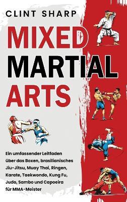 Mixed Martial Arts: Ein umfassender Leitfaden über das Boxen, brasilianisches Jiu-Jitsu, Muay Thai, Ringen, Karate, Taekwondo, Kung Fu, Judo, Sambo und Capoeira für MMA-Meister - Clint Sharp - cover