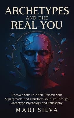 Archetypes and the Real You: Discover Your True Self, Unleash Your Superpowers, and Transform Your Life Through Archetype Psychology and Philosophy - Mari Silva - cover