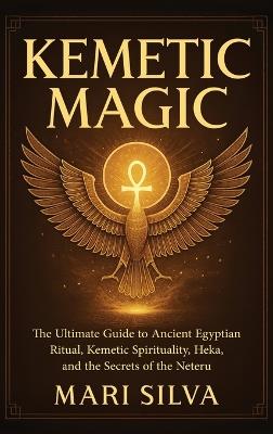 Kemetic Magic: The Ultimate Guide to Ancient Egyptian Ritual, Kemetic Spirituality, Heka, and the Secrets of the Neteru - Mari Silva - cover