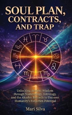 Soul Plan, Contracts, and Trap: Unlocking Ancient Wisdom through Numerology, Astrology, and the Akashic Records to Uncover Humanity's Forgotten Potential - Mari Silva - cover