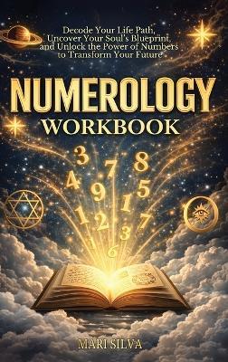 Numerology Workbook: Decode Your Life Path, Uncover Your Soul's Blueprint, and Unlock the Power of Numbers to Transform Your Future - Mari Silva - cover