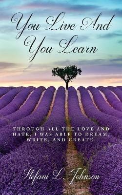 You Live And You Learn: Through all the love and hate, I was able to dream, write, and create - Stefani L Johnson - cover