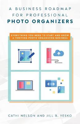 A Business Roadmap for Professional Photo Organizers: Everything You Need to Start and Grow a Thriving Photo Organizing Business - Cathi Nelson,Jill B Yesko - cover