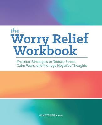 The Worry Relief Workbook: Practical Strategies to Reduce Stress, Calm Fears, and Manage Negative Thoughts - Jane Teixeira - cover