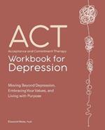 Acceptance and Commitment Therapy Workbook for Depression: Moving Beyond Depression, Embracing Your Values, and Living with Purpose