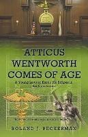 Atticus Wentworth Comes of Age: A Young Lawyer Earns His Stripes in the Courtroom - Roland J Beckerman - cover