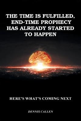 The Time Is Fulfilled, End-Time Prophecy Has Already Started to Happen: Here's What's Coming Next - Dennis Callen - cover