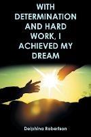 With Determination and Hard Work, I Achieved My Dream - Delphina Robertson - cover