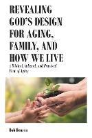 Revealing God's Design for Aging, Family, and How We Live: A Biblical, Cultural, and Practical View of Aging - Bob Benson - cover