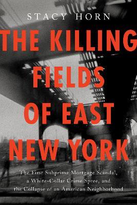 The Killing Fields of East New York: The First Subprime Mortgage Scandal, a White-Collar Crime Spree, and the Collapse of an American Neighborhood - Stacy Horn - cover