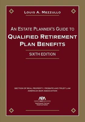 An Estate Planner's Guide to Qualified Retirement Plan Benefits, Sixth Edition - Louis A. Mezzullo - cover