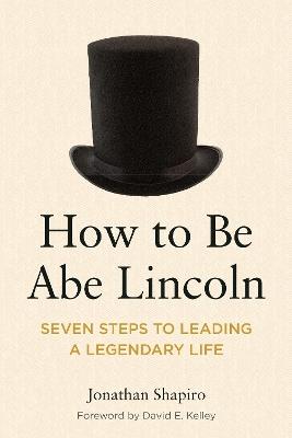 How to Be Abe Lincoln: Seven Steps to Leading a Legendary Life - Jonathan Shapiro - cover