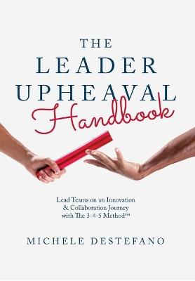 The Leader Upheaval Handbook: Lead Teams on an Innovation & Collaboration Journey with The 3-4-5 Method - Michele DeStefano - cover