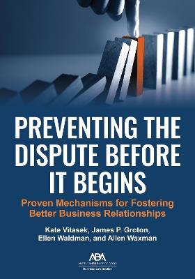 Preventing the Dispute Before It Begins: Proven Mechanisms for Fostering Better Business Relationships - Kate Vitasek,James P. Groton,Ellen Waldman - cover