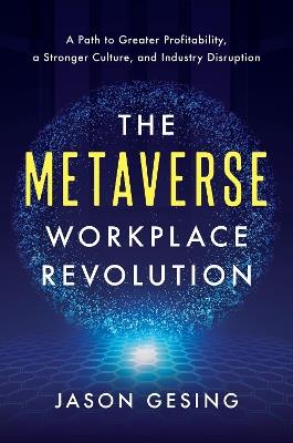 The Metaverse Workplace Revolution:  A Path to Greater Profitability, a Stronger Culture, and Industry Disruption  - Jason Gesing - cover