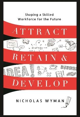 Attract, Retain, and Develop: Shaping a Skilled Workforce for the Future - Nicholas Wyman - cover