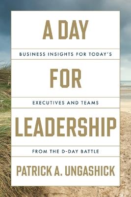 A Day for Leadership: Business Insights for Today's Executives and Teams from the D-Day Battle - Patrick A Ungashick - cover