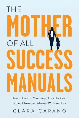 The Mother of All Success Manuals: How to Control Your Days, Lose the Guilt, and Find Harmony Between Work and Life - Clara Capano - cover