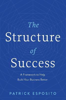 The Structure of Success: A Framework to Help Build Your Business Better - Patrick Esposito - cover