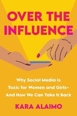 Over The Influence: Why Social Media is Toxic for Women and Girls - And How We Can Take it Back - Kara Alaimo - cover