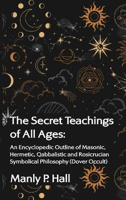 The Secret Teachings of All Ages: An Encyclopedic Outline of Masonic, Hermetic, Qabbalistic and Rosicrucian Symbolical Philosophy Hardcover - Manly P Hall - cover
