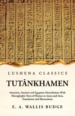 Tutankhamen Amenism, Atenism and Egyptian Monotheism; With Hieroglyphic Texts of Hymns to Amen and Aten, Translation and Illustrations - Ernest a Wallis Budge - cover