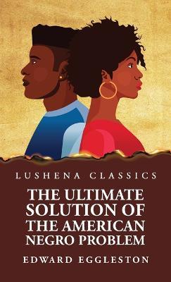 The Ultimate Solution of the American Negro Problem - Edward Eggleston - cover
