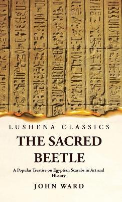The Sacred Beetle A Popular Treatise on Egyptian Scarabs in Art and History by John Ward - John Ward - cover