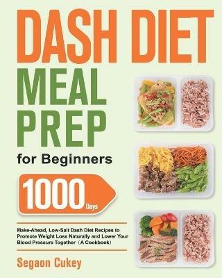 Dash Diet Meal Prep for Beginners: 1000-Day Make-Ahead, Low-Salt Dash Diet Recipes to Promote Weight Loss Naturally and Lower Your Blood Pressure Together(A Cookbook) - Segaon Cukey - cover