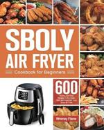 Sboly Air Fryer Cookbook for Beginners: 600 Healthy and Easy Recipes to Fry, Bake, Grill, and Roast with Your Sboly Air Fryer