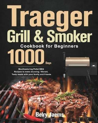 Traeger Grill & Smoker Cookbook for Beginners: 1000-Day Mouthwatering Pellet BBQ Recipes to make stunning Vibrant, Tasty meals with your family and friends - Belry Jaems - cover