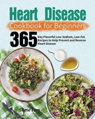 Heart Disease Cookbook for Beginners: 365-Day Flavorful Low-Sodium, Low-Fat Recipes to Help Prevent and Reverse Heart Disease - Silme Tem - cover