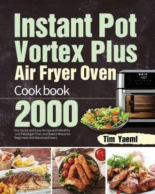 Instant Pot Vortex Plus Air Fryer Oven Cookbook: 2000-Day Quick and Easy Recipe with Healthy and Delicious Fried and Baked Meals for Beginners and Advanced Users - Tim Yaeml - cover