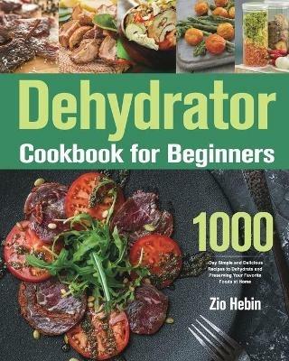 Dehydrator Cookbook for Beginners: 1000-Day Simple and Delicious Recipes to Dehydrate and Preserving Your Favorite Foods at Home - Zio Hebin - cover
