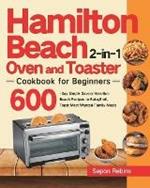 Hamilton Beach 2-in-1 Oven and Toaster Cookbook for Beginners: 600-Day Simple Savory Hamilton Beach Recipes to Bake, Broil, Toast Most Wanted Family Meals
