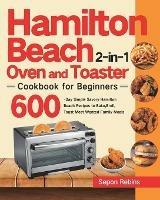 Hamilton Beach 2-in-1 Oven and Toaster Cookbook for Beginners: 600-Day Simple Savory Hamilton Beach Recipes to Bake, Broil, Toast Most Wanted Family Meals - Sepon Rebins - cover