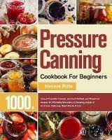 Pressure Canning Cookbook For Beginners: 1000+ Days of Essential Canned, Jammed, Pickled, and Preserved Recipes to Affordably Stockpile a Lifesaving Supply of Nutritious, Delicious, Shelf-Stable Foods - Himers Rilte - cover