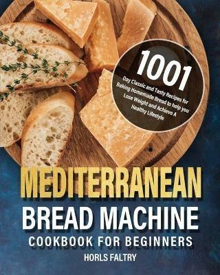 Mediterranean Bread Machine Cookbook for Beginners: 1001-Day Classic and Tasty Recipes for Baking Homemade Bread to help you Lose Weight and Achieve A Healthy Lifestyle - Horls Faltry - cover