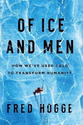 Of Ice and Men: How We've Used Cold to Transform Humanity - Fred Hogge - cover