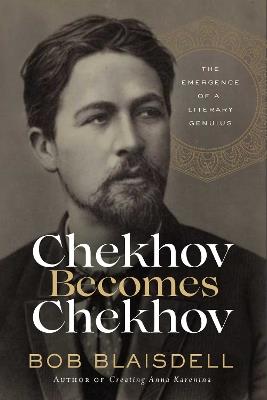 Chekhov Becomes Chekhov: The Emergence of a Literary Genius - Bob Blaisdell - cover
