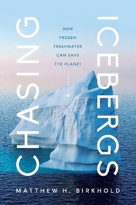Chasing Icebergs: How Frozen Freshwater Can Save the Planet - Matthew H. Birkhold - cover